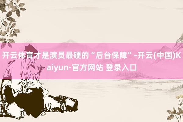 开云体育才是演员最硬的“后台保障”-开云(中国)Kaiyun·官方网站 登录入口