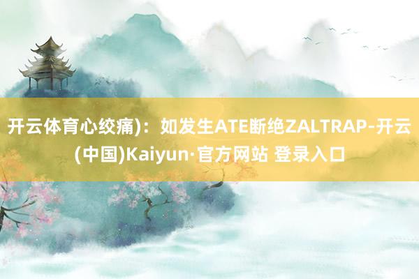 开云体育心绞痛)：如发生ATE断绝ZALTRAP-开云(中国)Kaiyun·官方网站 登录入口
