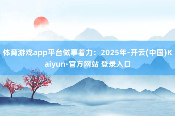 体育游戏app平台做事着力：2025年-开云(中国)Kaiyun·官方网站 登录入口