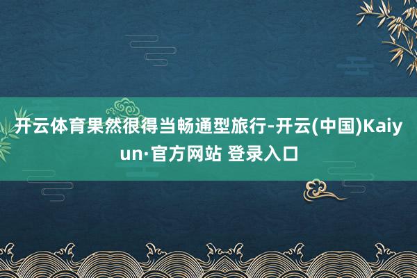 开云体育果然很得当畅通型旅行-开云(中国)Kaiyun·官方网站 登录入口