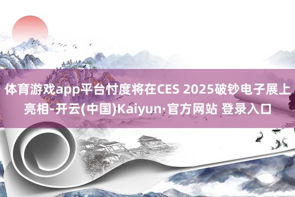 体育游戏app平台忖度将在CES 2025破钞电子展上亮相-开云(中国)Kaiyun·官方网站 登录入口