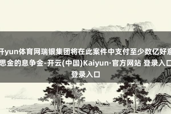 开yun体育网瑞银集团将在此案件中支付至少数亿好意思金的息争金-开云(中国)Kaiyun·官方网站 登录入口