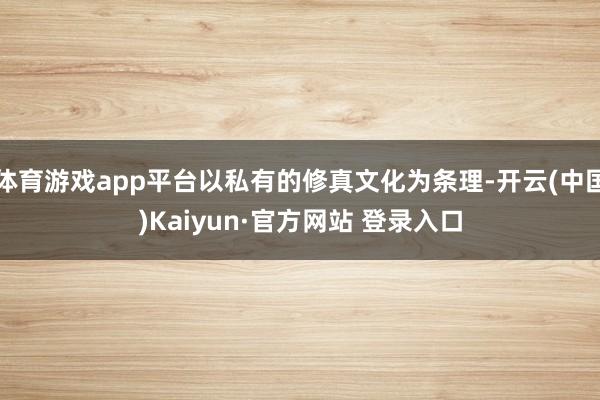 体育游戏app平台以私有的修真文化为条理-开云(中国)Kaiyun·官方网站 登录入口
