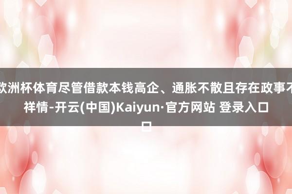 欧洲杯体育尽管借款本钱高企、通胀不散且存在政事不祥情-开云(中国)Kaiyun·官方网站 登录入口