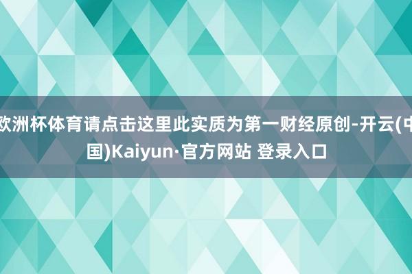 欧洲杯体育请点击这里此实质为第一财经原创-开云(中国)Kaiyun·官方网站 登录入口