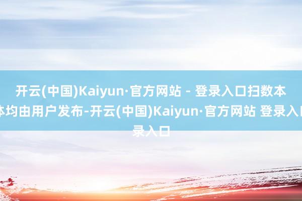 开云(中国)Kaiyun·官方网站 - 登录入口扫数本体均由用户发布-开云(中国)Kaiyun·官方网站 登录入口