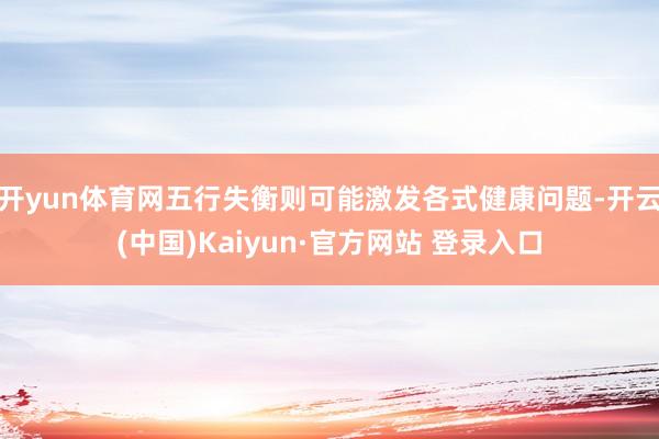 开yun体育网五行失衡则可能激发各式健康问题-开云(中国)Kaiyun·官方网站 登录入口