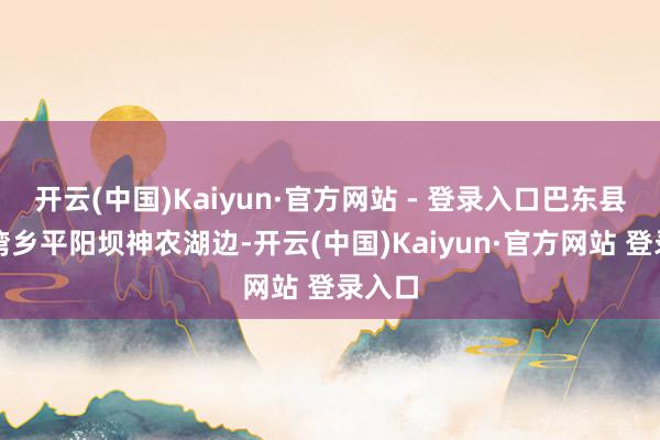 开云(中国)Kaiyun·官方网站 - 登录入口巴东县溪丘湾乡平阳坝神农湖边-开云(中国)Kaiyun·官方网站 登录入口