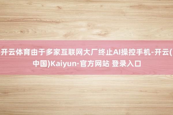 开云体育由于多家互联网大厂终止AI操控手机-开云(中国)Kaiyun·官方网站 登录入口