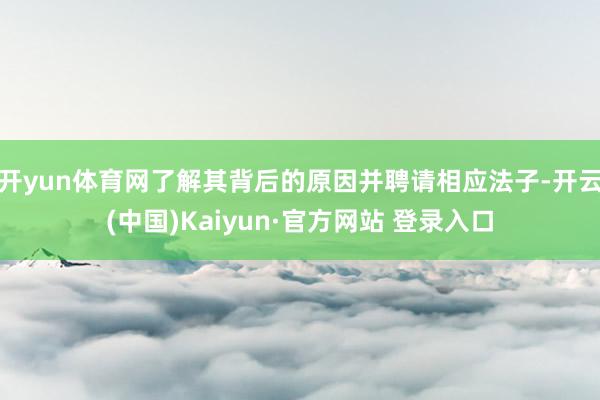 开yun体育网了解其背后的原因并聘请相应法子-开云(中国)Kaiyun·官方网站 登录入口