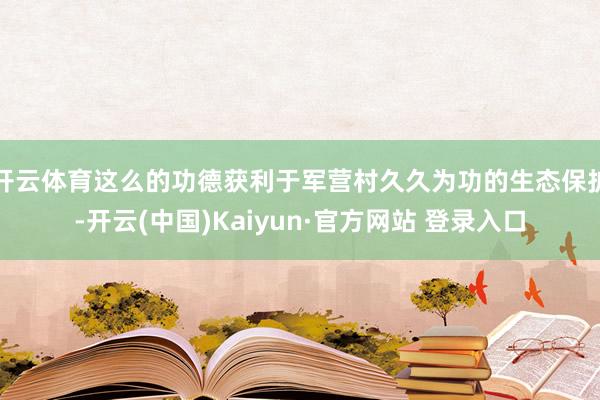 开云体育这么的功德获利于军营村久久为功的生态保护-开云(中国)Kaiyun·官方网站 登录入口