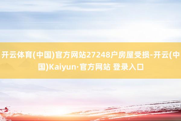 开云体育(中国)官方网站27248户房屋受损-开云(中国)Kaiyun·官方网站 登录入口