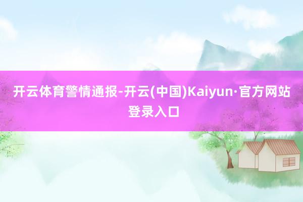 开云体育警情通报-开云(中国)Kaiyun·官方网站 登录入口