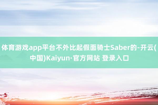 体育游戏app平台不外比起假面骑士Saber的-开云(中国)Kaiyun·官方网站 登录入口