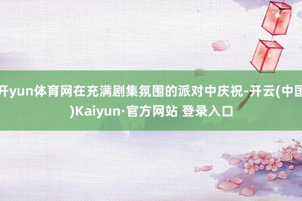 开yun体育网在充满剧集氛围的派对中庆祝-开云(中国)Kaiyun·官方网站 登录入口