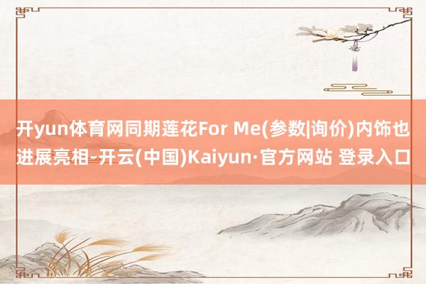 开yun体育网同期莲花For Me(参数|询价)内饰也进展亮相-开云(中国)Kaiyun·官方网站 登录入口