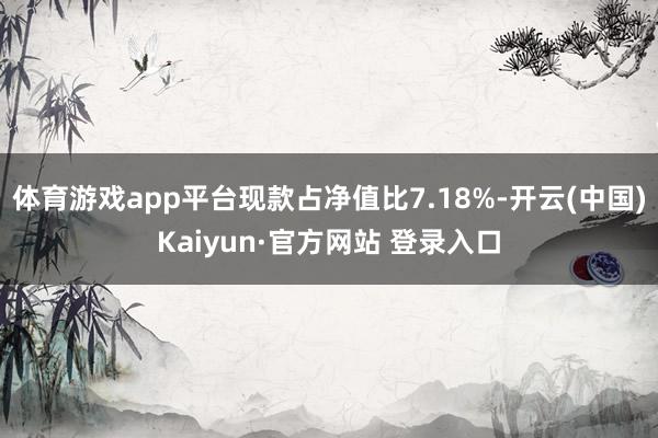 体育游戏app平台现款占净值比7.18%-开云(中国)Kaiyun·官方网站 登录入口