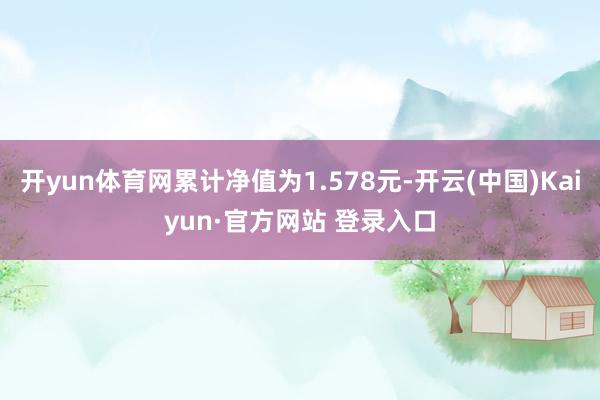 开yun体育网累计净值为1.578元-开云(中国)Kaiyun·官方网站 登录入口
