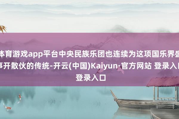 体育游戏app平台中央民族乐团也连续为这项国乐界盛事开散伙的传统-开云(中国)Kaiyun·官方网站 登录入口