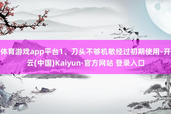 体育游戏app平台1、刀头不够机敏经过初期使用-开云(中国)Kaiyun·官方网站 登录入口