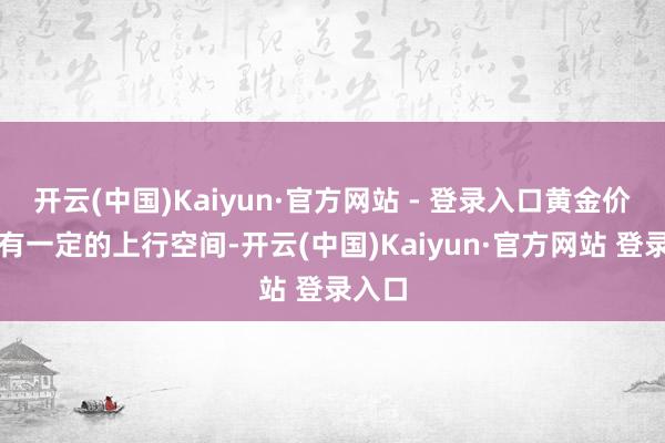 开云(中国)Kaiyun·官方网站 - 登录入口黄金价钱仍有一定的上行空间-开云(中国)Kaiyun·官方网站 登录入口