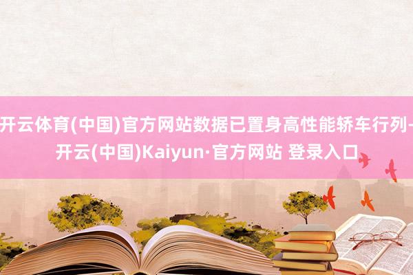 开云体育(中国)官方网站数据已置身高性能轿车行列-开云(中国)Kaiyun·官方网站 登录入口