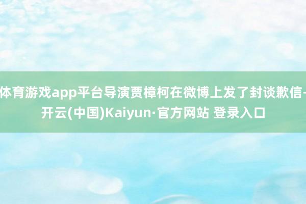 体育游戏app平台导演贾樟柯在微博上发了封谈歉信-开云(中国)Kaiyun·官方网站 登录入口