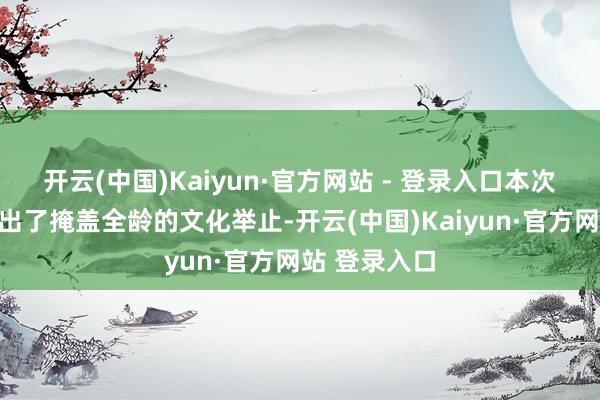 开云(中国)Kaiyun·官方网站 - 登录入口本次三周年庆推出了掩盖全龄的文化举止-开云(中国)Kaiyun·官方网站 登录入口