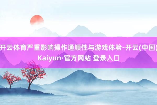 开云体育严重影响操作通顺性与游戏体验-开云(中国)Kaiyun·官方网站 登录入口
