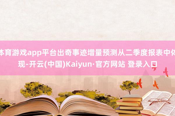体育游戏app平台出奇事迹增量预测从二季度报表中体现-开云(中国)Kaiyun·官方网站 登录入口