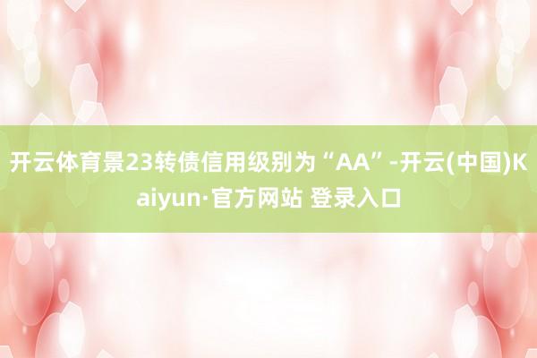 开云体育景23转债信用级别为“AA”-开云(中国)Kaiyun·官方网站 登录入口