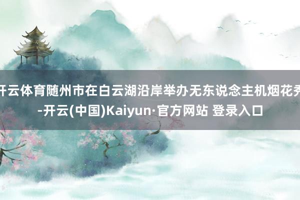 开云体育随州市在白云湖沿岸举办无东说念主机烟花秀-开云(中国)Kaiyun·官方网站 登录入口