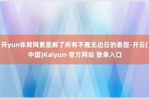 开yun体育网更是解了所有不雅无边日的委屈-开云(中国)Kaiyun·官方网站 登录入口