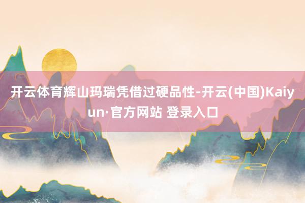开云体育辉山玛瑞凭借过硬品性-开云(中国)Kaiyun·官方网站 登录入口