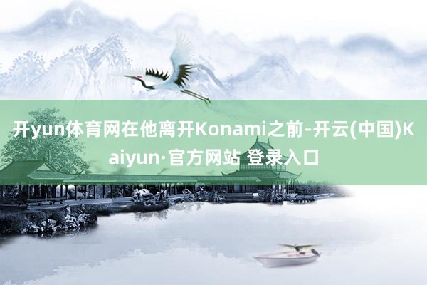 开yun体育网在他离开Konami之前-开云(中国)Kaiyun·官方网站 登录入口
