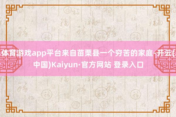 体育游戏app平台来自苗栗县一个穷苦的家庭-开云(中国)Kaiyun·官方网站 登录入口