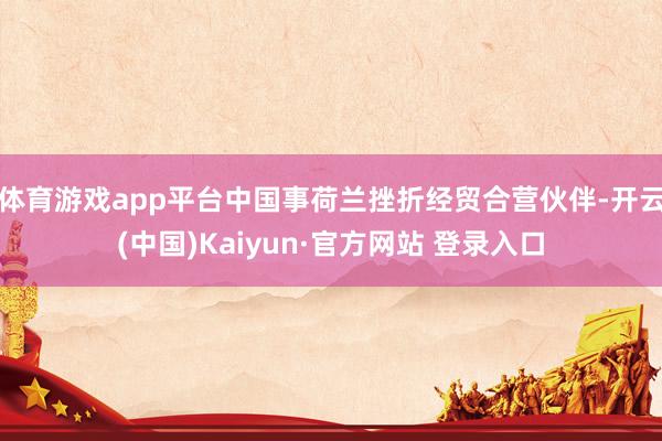 体育游戏app平台中国事荷兰挫折经贸合营伙伴-开云(中国)Kaiyun·官方网站 登录入口