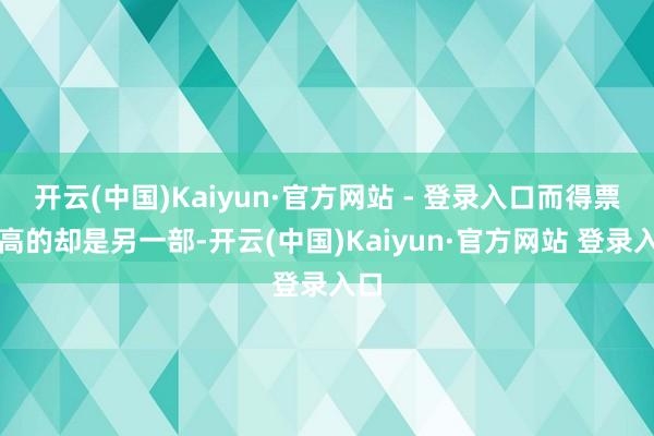 开云(中国)Kaiyun·官方网站 - 登录入口而得票最高的却是另一部-开云(中国)Kaiyun·官方网站 登录入口