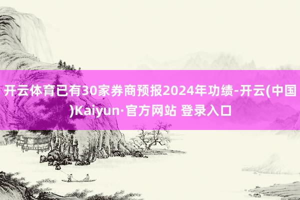 开云体育已有30家券商预报2024年功绩-开云(中国)Kaiyun·官方网站 登录入口