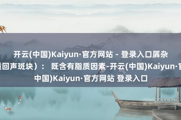 开云(中国)Kaiyun·官方网站 - 登录入口羼杂斑（等回声或异质回声斑块）： 既含有脂质因素-开云(中国)Kaiyun·官方网站 登录入口