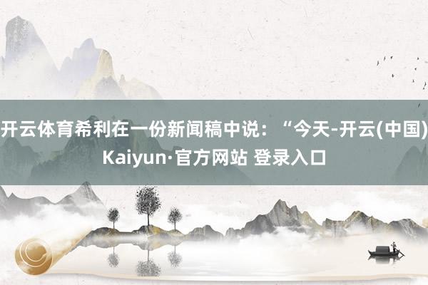 开云体育希利在一份新闻稿中说：“今天-开云(中国)Kaiyun·官方网站 登录入口