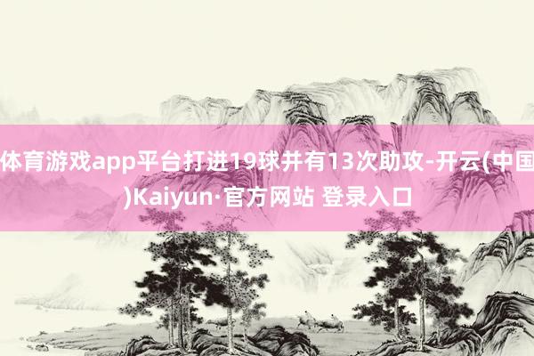 体育游戏app平台打进19球并有13次助攻-开云(中国)Kaiyun·官方网站 登录入口