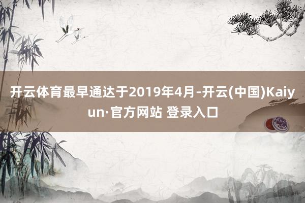 开云体育最早通达于2019年4月-开云(中国)Kaiyun·官方网站 登录入口