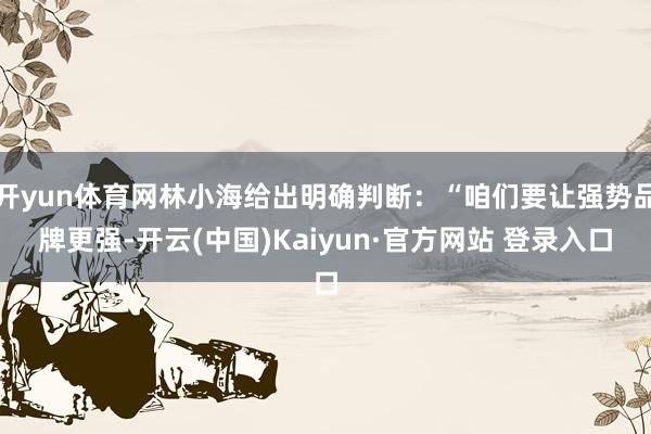 开yun体育网林小海给出明确判断:“咱们要让强势品牌更强-开云(中国)Kaiyun·官方网站 登录入口