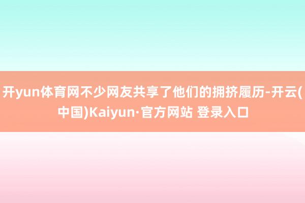开yun体育网不少网友共享了他们的拥挤履历-开云(中国)Kaiyun·官方网站 登录入口