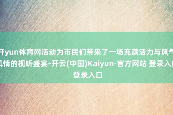 开yun体育网活动为市民们带来了一场充满活力与风气风情的视听盛宴-开云(中国)Kaiyun·官方网站 登录入口