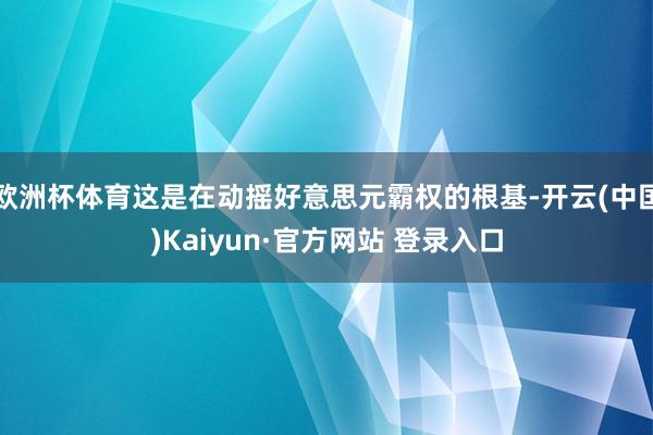 欧洲杯体育这是在动摇好意思元霸权的根基-开云(中国)Kaiyun·官方网站 登录入口