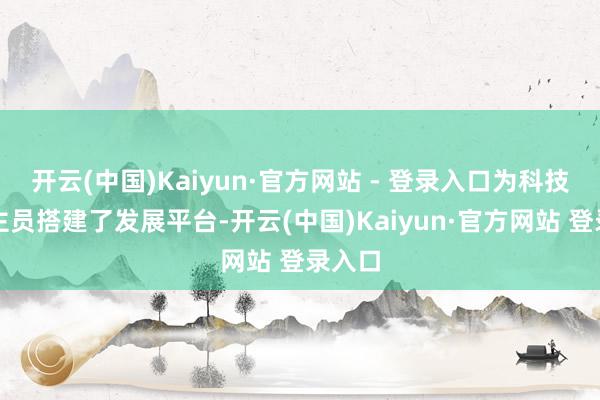 开云(中国)Kaiyun·官方网站 - 登录入口为科技东谈主员搭建了发展平台-开云(中国)Kaiyun·官方网站 登录入口