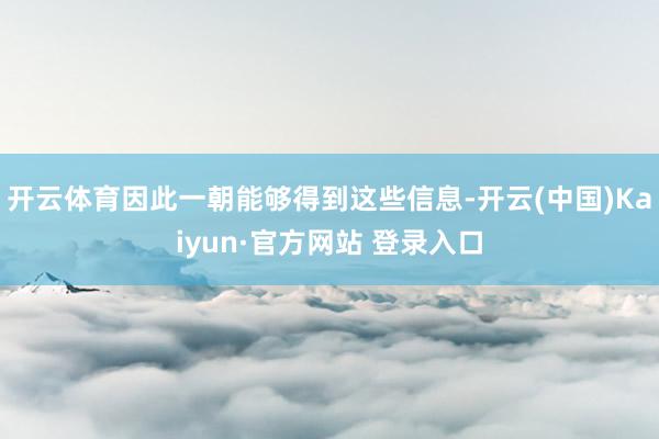 开云体育因此一朝能够得到这些信息-开云(中国)Kaiyun·官方网站 登录入口