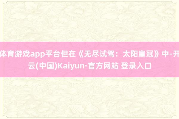 体育游戏app平台但在《无尽试驾:太阳皇冠》中-开云(中国)Kaiyun·官方网站 登录入口